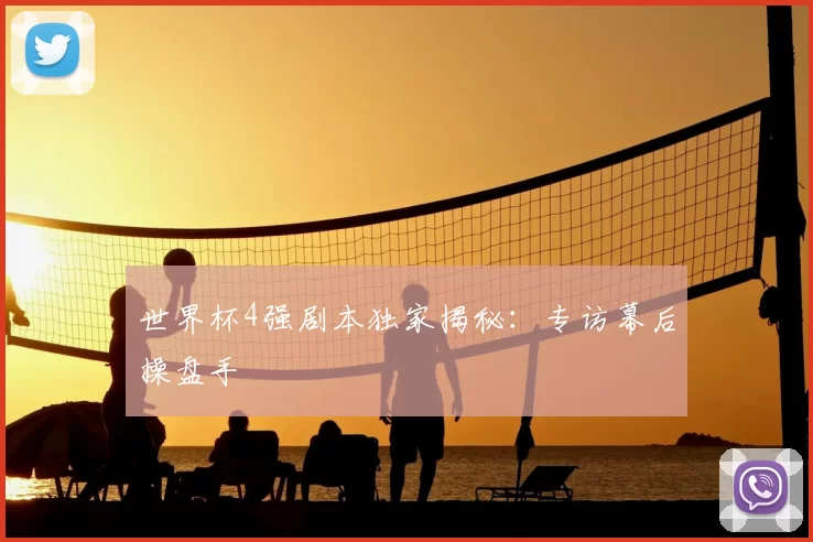 世界杯4强剧本独家揭秘:专访幕后操盘手
