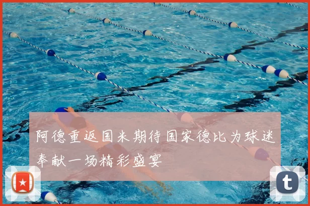 阿德重返国米期待国家德比为球迷奉献一场精彩盛宴