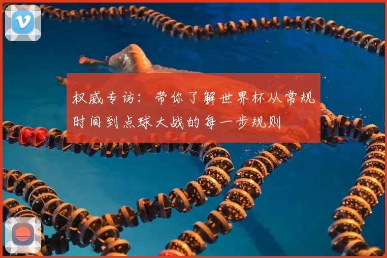 权威专访:带你了解世界杯从常规时间到点球大战的每一步规则