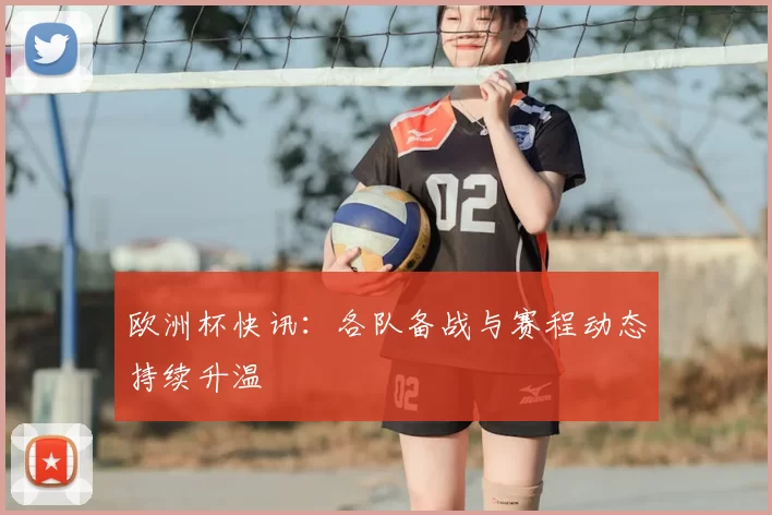 欧洲杯快讯:各队备战与赛程动态持续升温