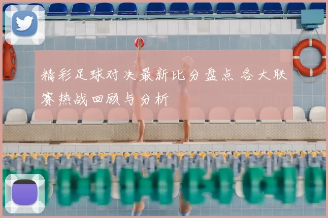 精彩足球对决最新比分盘点 各大联赛热战回顾与分析