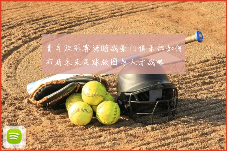 青年欧冠赛场暗战豪门俱乐部如何布局未来足球版图与人才战略