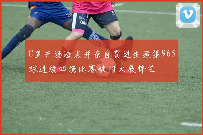C罗开场造点并亲自罚进生涯第965球连续四场比赛破门大展锋芒