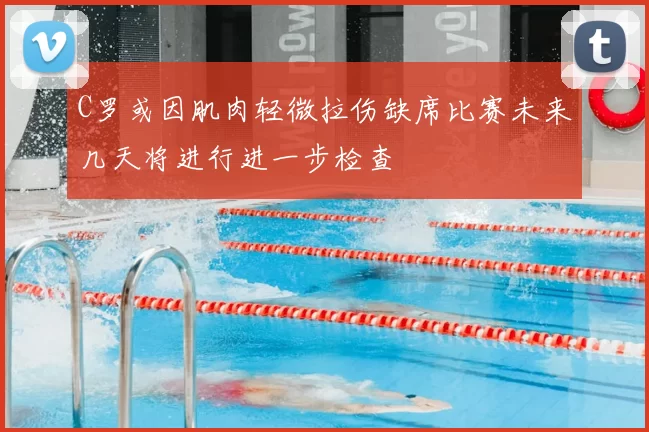 C罗或因肌肉轻微拉伤缺席比赛未来几天将进行进一步检查
