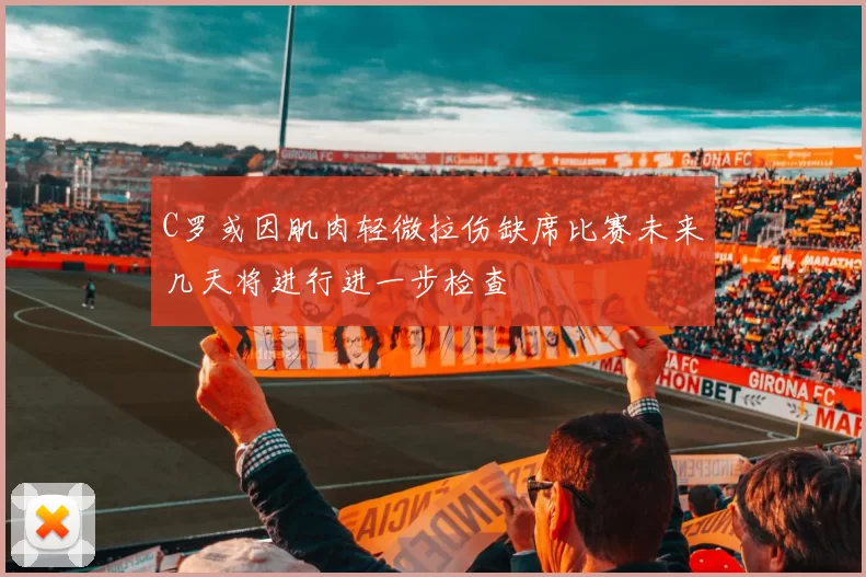 C罗或因肌肉轻微拉伤缺席比赛未来几天将进行进一步检查