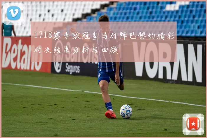 1718赛季欧冠皇马对阵巴黎的精彩对决结果分析与回顾
