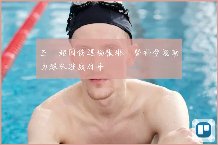 王燊超因伤退场张琳芃替补登场助力球队迎战对手