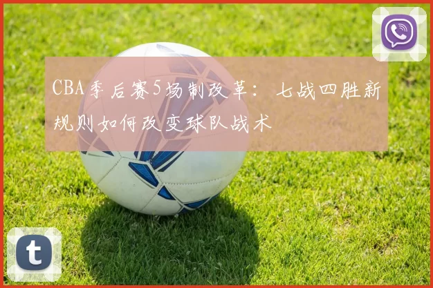 CBA季后赛5场制改革：七战四胜新规则如何改变球队战术