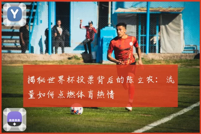 揭秘世界杯投票背后的陈立农：流量如何点燃体育热情