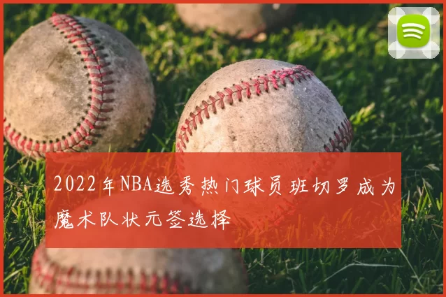 2022年NBA选秀热门球员班切罗成为魔术队状元签选择