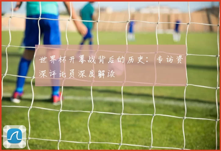 世界杯开幕战背后的历史:专访资深评论员深度解读