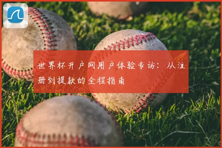 世界杯开户网用户体验专访:从注册到提款的全程指南