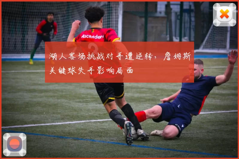 湖人客场挑战对手遭逆转，詹姆斯关键球失手影响局面
