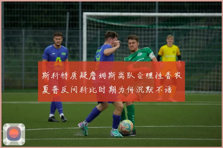 斯科特质疑詹姆斯离队合理性香农夏普反问科比时期为何沉默不语