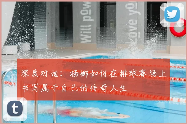 深度对话:杨娜如何在排球赛场上书写属于自己的传奇人生