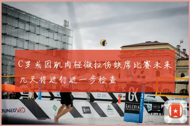 C罗或因肌肉轻微拉伤缺席比赛未来几天将进行进一步检查