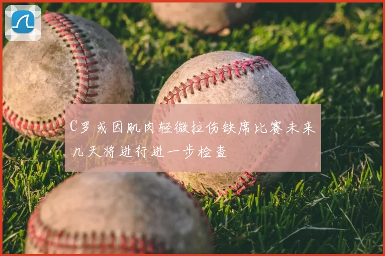 C罗或因肌肉轻微拉伤缺席比赛未来几天将进行进一步检查
