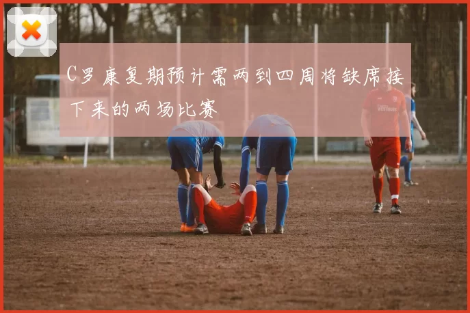 C罗康复期预计需两到四周将缺席接下来的两场比赛