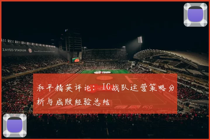 和平精英评论:IG战队运营策略分析与成败经验总结