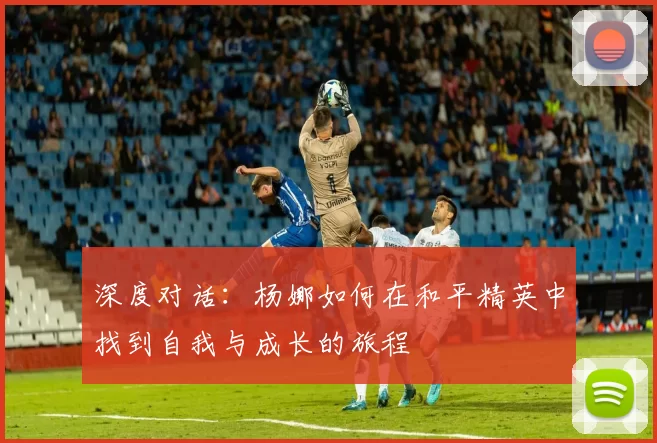 深度对话：杨娜如何在和平精英中找到自我与成长的旅程