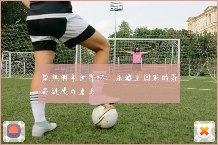 聚焦明年世界杯:东道主国家的筹备进展与看点