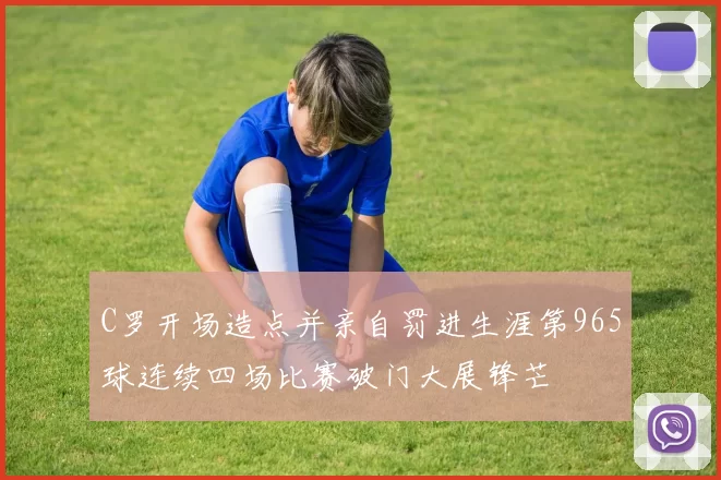 C罗开场造点并亲自罚进生涯第965球连续四场比赛破门大展锋芒