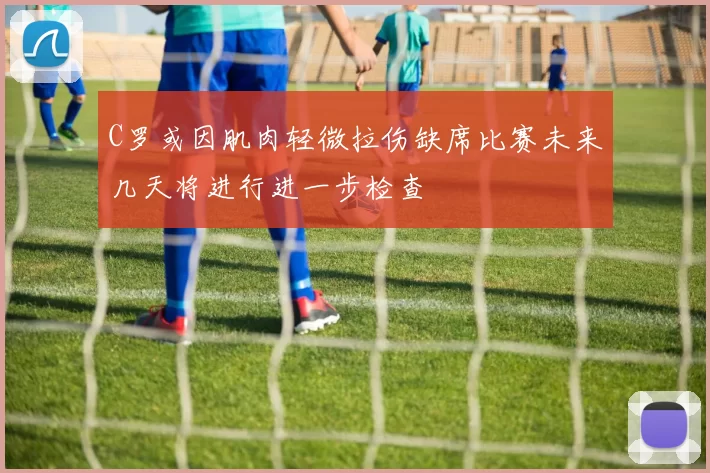 C罗或因肌肉轻微拉伤缺席比赛未来几天将进行进一步检查