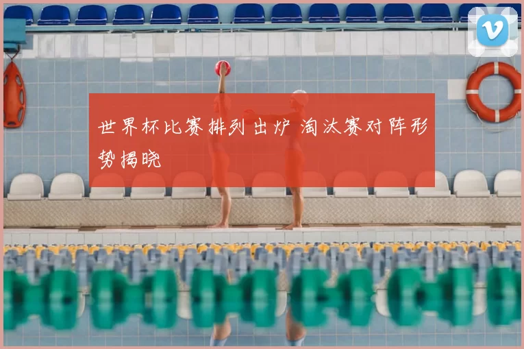世界杯比赛排列出炉 淘汰赛对阵形势揭晓