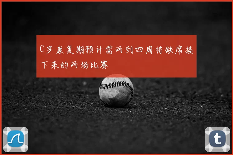 C罗康复期预计需两到四周将缺席接下来的两场比赛