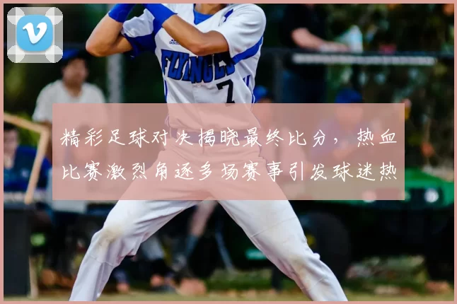精彩足球对决揭晓最终比分,热血比赛激烈角逐多场赛事引发球迷热议