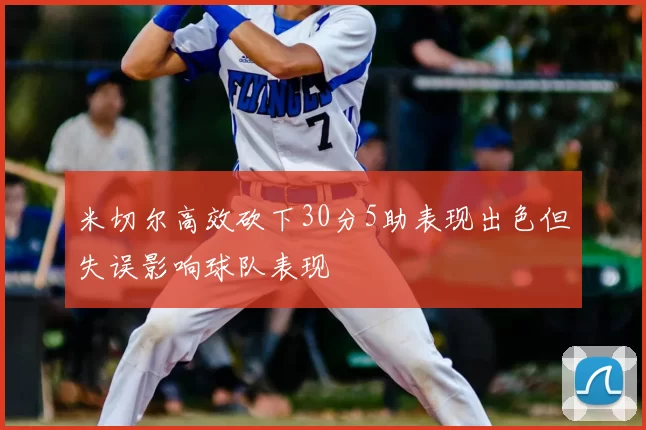 米切尔高效砍下30分5助表现出色但失误影响球队表现