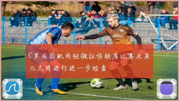 C罗或因肌肉轻微拉伤缺席比赛未来几天将进行进一步检查