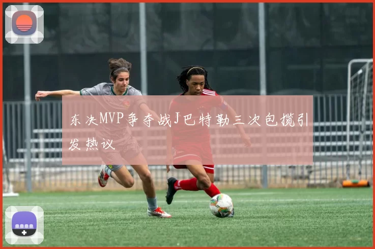 东决MVP争夺战J巴特勒三次包揽引发热议