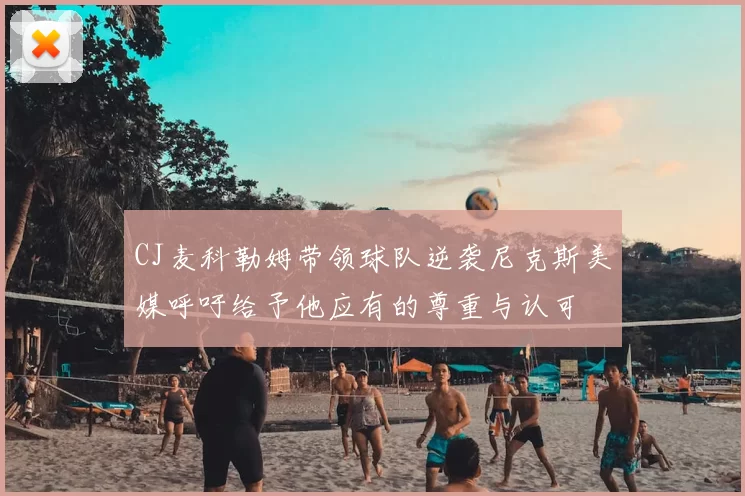 CJ麦科勒姆带领球队逆袭尼克斯美媒呼吁给予他应有的尊重与认可