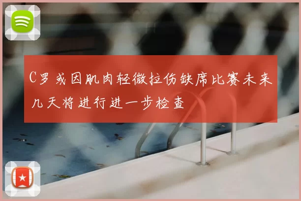 C罗或因肌肉轻微拉伤缺席比赛未来几天将进行进一步检查