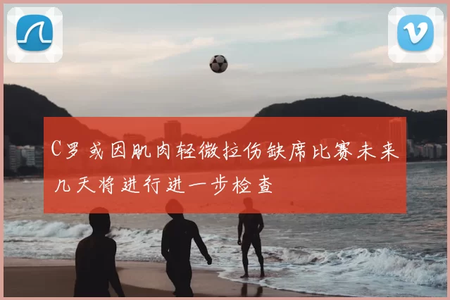 C罗或因肌肉轻微拉伤缺席比赛未来几天将进行进一步检查