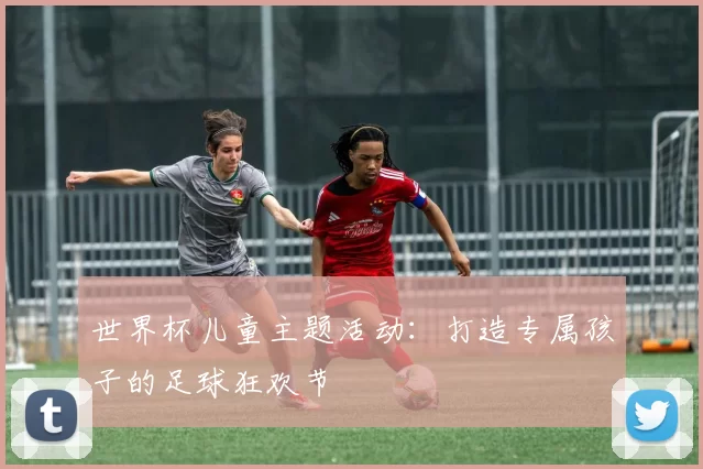 世界杯儿童主题活动:打造专属孩子的足球狂欢节