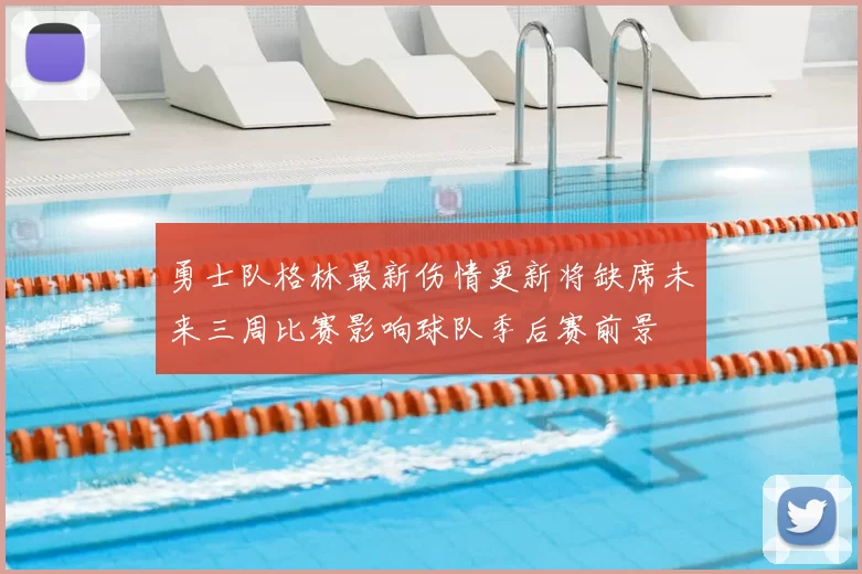 勇士队格林最新伤情更新将缺席未来三周比赛影响球队季后赛前景