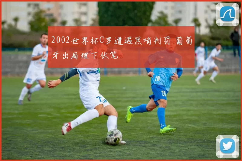 2002世界杯C罗遭遇黑哨判罚 葡萄牙出局埋下伏笔