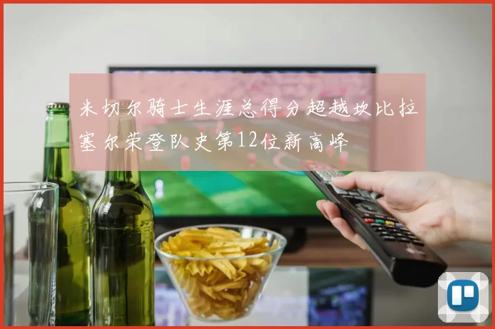 米切尔骑士生涯总得分超越坎比拉塞尔荣登队史第12位新高峰