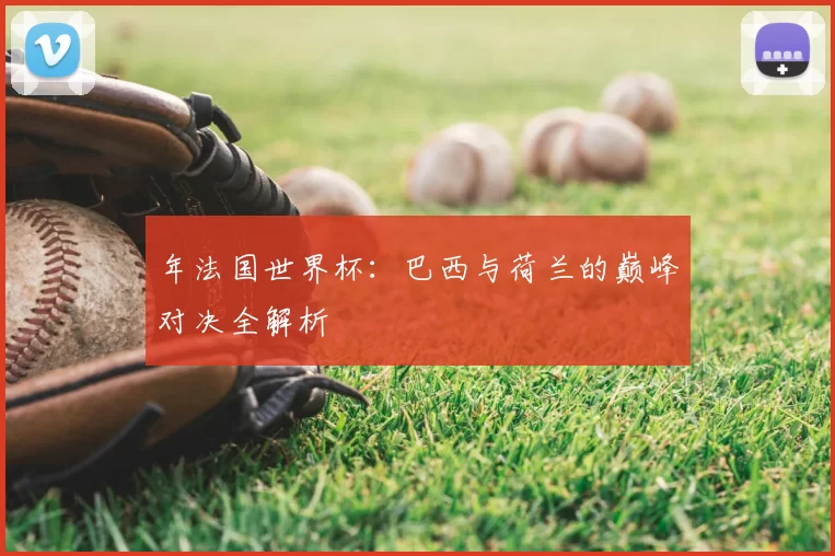 年法国世界杯:巴西与荷兰的巅峰对决全解析