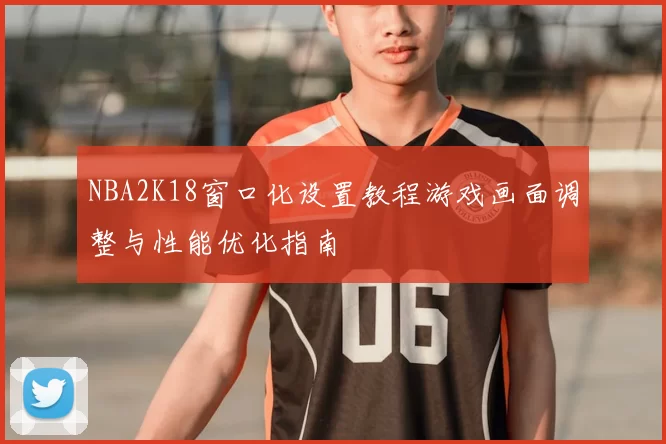 NBA2K18窗口化设置教程游戏画面调整与性能优化指南