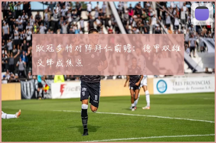欧冠多特对阵拜仁前瞻：德甲双雄交锋成焦点