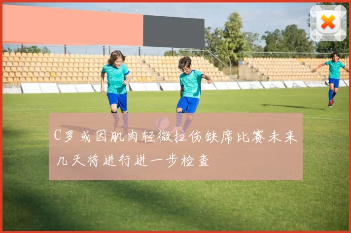 C罗或因肌肉轻微拉伤缺席比赛未来几天将进行进一步检查