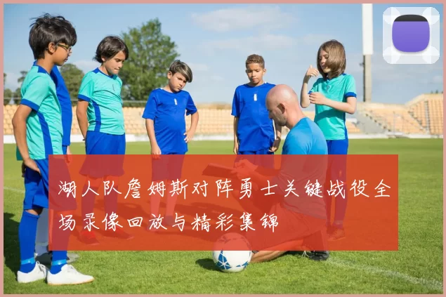 湖人队詹姆斯对阵勇士关键战役全场录像回放与精彩集锦