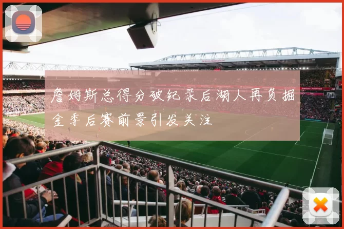 詹姆斯总得分破纪录后湖人再负掘金季后赛前景引发关注