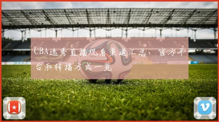 CBA选秀直播观看渠道汇总，官方平台和转播方式一览