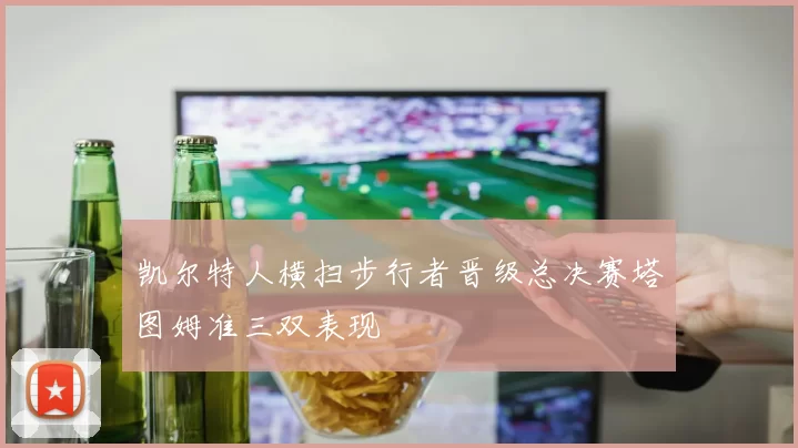 凯尔特人横扫步行者晋级总决赛塔图姆准三双表现