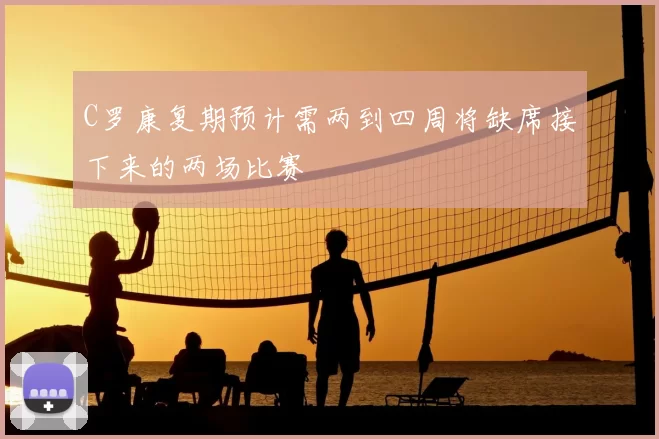C罗康复期预计需两到四周将缺席接下来的两场比赛