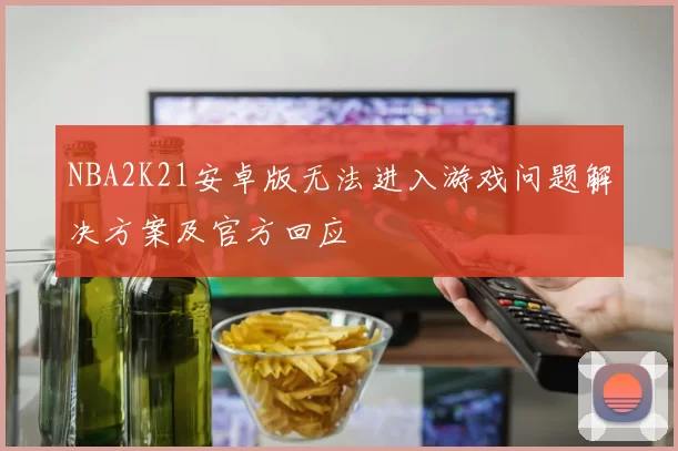 NBA2K21安卓版无法进入游戏问题解决方案及官方回应